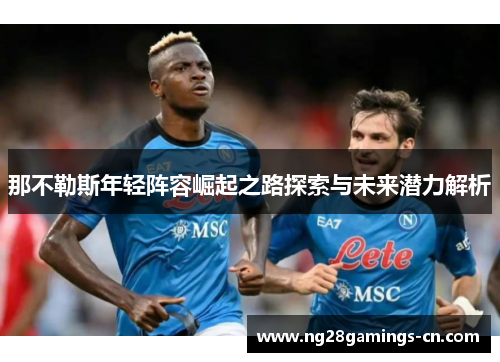 那不勒斯年轻阵容崛起之路探索与未来潜力解析