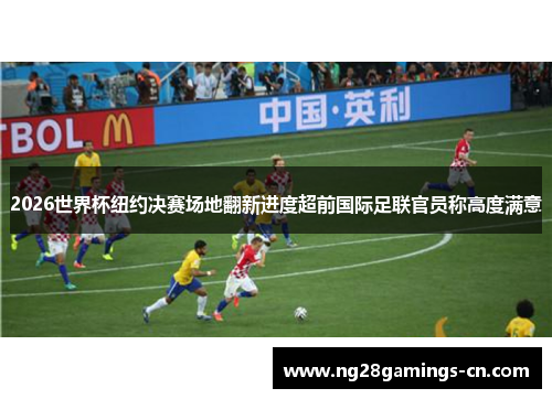 2026世界杯纽约决赛场地翻新进度超前国际足联官员称高度满意