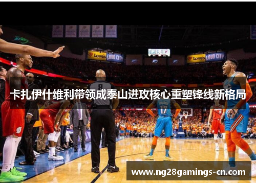 卡扎伊什维利带领成泰山进攻核心重塑锋线新格局